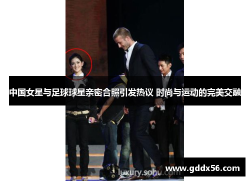 中国女星与足球球星亲密合照引发热议 时尚与运动的完美交融