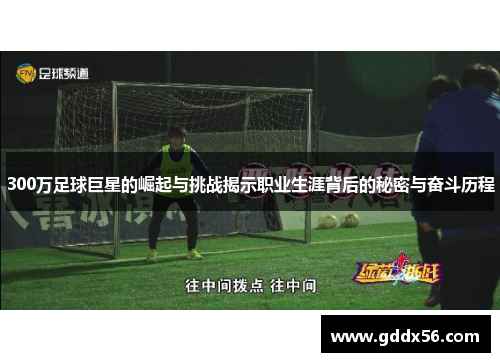300万足球巨星的崛起与挑战揭示职业生涯背后的秘密与奋斗历程