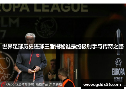 世界足球历史进球王者揭秘谁是终极射手与传奇之路