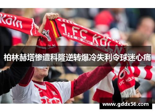 柏林赫塔惨遭科隆逆转爆冷失利令球迷心痛