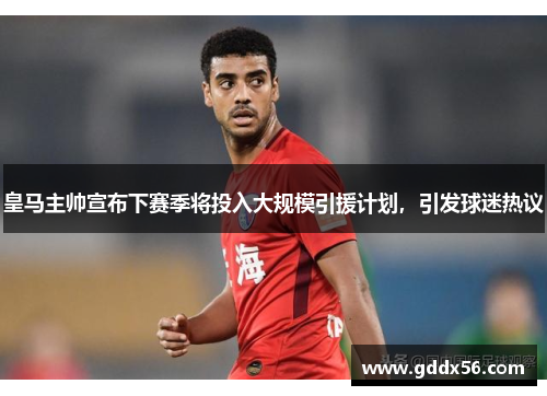 皇马主帅宣布下赛季将投入大规模引援计划，引发球迷热议