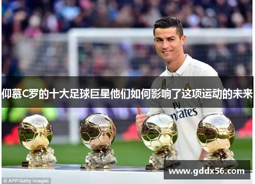 仰慕C罗的十大足球巨星他们如何影响了这项运动的未来