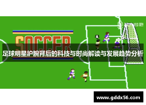 足球明星护腕背后的科技与时尚解读与发展趋势分析