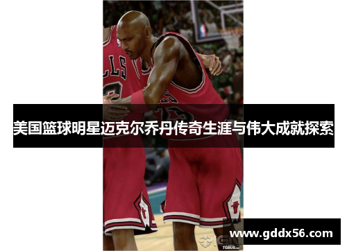 美国篮球明星迈克尔乔丹传奇生涯与伟大成就探索